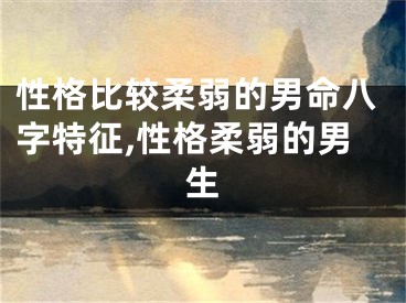 性格比较柔弱的男命八字特征,性格柔弱的男生