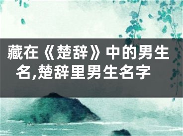 藏在《楚辞》中的男生名,楚辞里男生名字