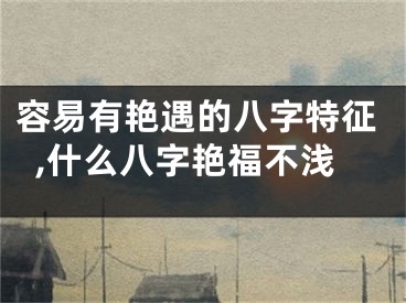容易有艳遇的八字特征,什么八字艳福不浅