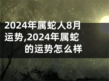 2024年属蛇人8月运势,2024年属蛇的运势怎么样
