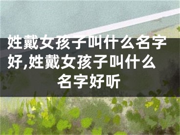 姓戴女孩子叫什么名字好,姓戴女孩子叫什么名字好听