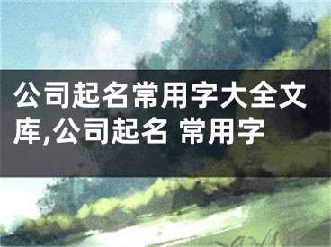 公司起名常用字大全文库,公司起名 常用字