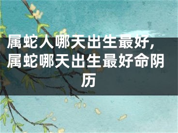 属蛇人哪天出生最好,属蛇哪天出生最好命阴历