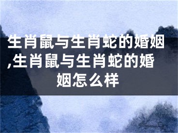 生肖鼠与生肖蛇的婚姻,生肖鼠与生肖蛇的婚姻怎么样