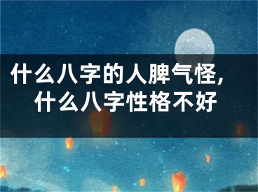 什么八字的人脾气怪,什么八字性格不好