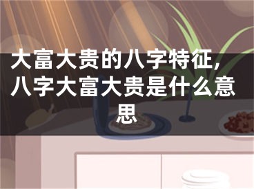 大富大贵的八字特征,八字大富大贵是什么意思