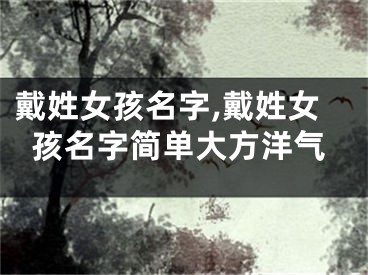 戴姓女孩名字,戴姓女孩名字简单大方洋气