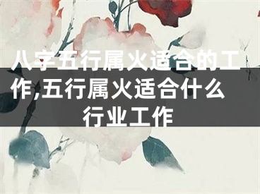 八字五行属火适合的工作,五行属火适合什么行业工作