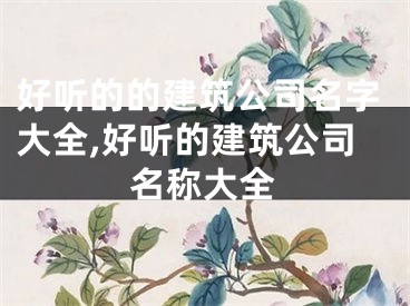 好听的的建筑公司名字大全,好听的建筑公司名称大全