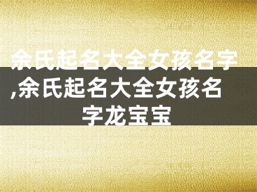 余氏起名大全女孩名字,余氏起名大全女孩名字龙宝宝