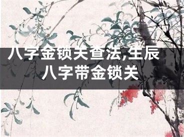 八字金锁关查法,生辰八字带金锁关