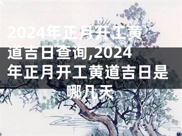 2024年正月开工黄道吉日查询,2024年正月开工黄道吉日是哪几天