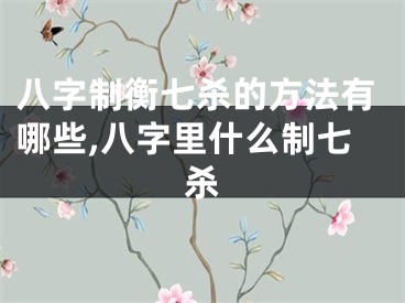 八字制衡七杀的方法有哪些,八字里什么制七杀