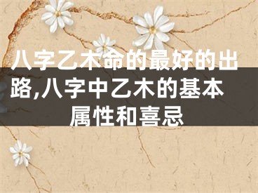 八字乙木命的最好的出路,八字中乙木的基本属性和喜忌
