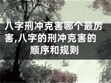 八字刑冲克害哪个最厉害,八字的刑冲克害的顺序和规则