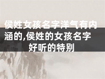 侯姓女孩名字洋气有内涵的,侯姓的女孩名字好听的特别