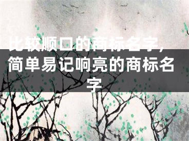 比较顺口的商标名字,简单易记响亮的商标名字