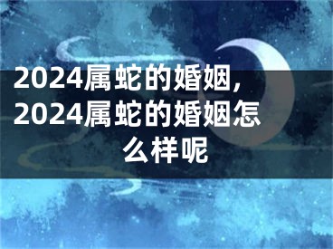2024属蛇的婚姻,2024属蛇的婚姻怎么样呢