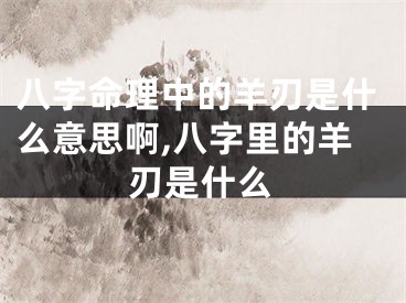 八字命理中的羊刃是什么意思啊,八字里的羊刃是什么