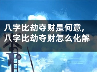 八字比劫夺财是何意,八字比劫夺财怎么化解