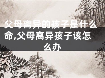 父母离异的孩子是什么命,父母离异孩子该怎么办