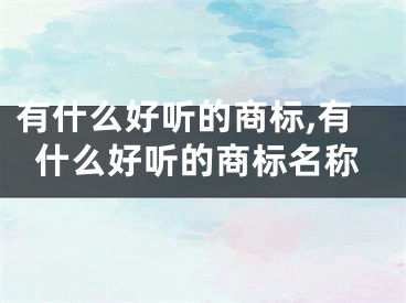 有什么好听的商标,有什么好听的商标名称