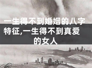 一生得不到婚姻的八字特征,一生得不到真爱的女人