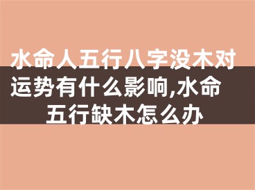 水命人五行八字没木对运势有什么影响,水命五行缺木怎么办