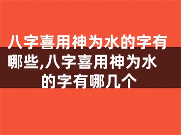 八字喜用神为水的字有哪些,八字喜用神为水的字有哪几个