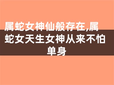 属蛇女神仙般存在,属蛇女天生女神从来不怕单身