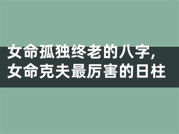 女命孤独终老的八字,女命克夫最厉害的日柱