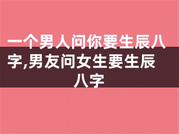 一个男人问你要生辰八字,男友问女生要生辰八字