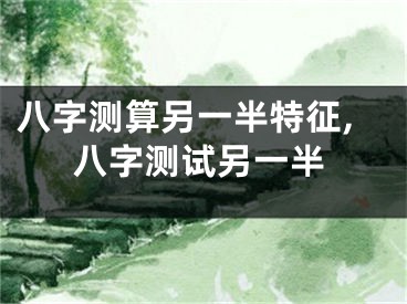 八字测算另一半特征,八字测试另一半