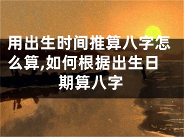 用出生时间推算八字怎么算,如何根据出生日期算八字