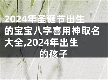 2024年圣诞节出生的宝宝八字喜用神取名大全,2024年出生的孩子
