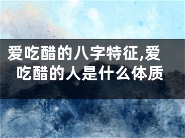爱吃醋的八字特征,爱吃醋的人是什么体质