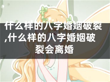 什么样的八字婚姻破裂,什么样的八字婚姻破裂会离婚