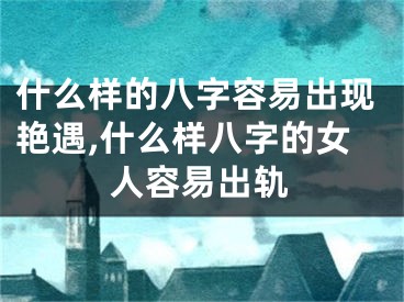 什么样的八字容易出现艳遇,什么样八字的女人容易出轨