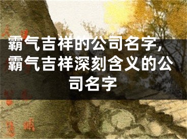 霸气吉祥的公司名字,霸气吉祥深刻含义的公司名字