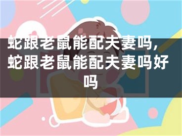 蛇跟老鼠能配夫妻吗,蛇跟老鼠能配夫妻吗好吗