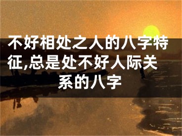 不好相处之人的八字特征,总是处不好人际关系的八字