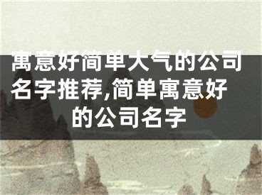 寓意好简单大气的公司名字推荐,简单寓意好的公司名字