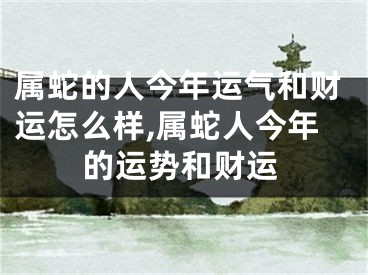 属蛇的人今年运气和财运怎么样,属蛇人今年的运势和财运