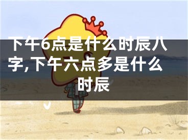 下午6点是什么时辰八字,下午六点多是什么时辰