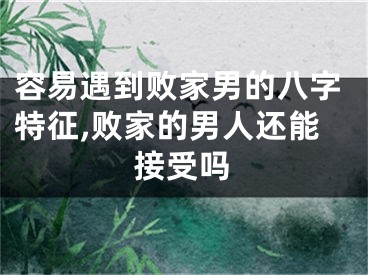 容易遇到败家男的八字特征,败家的男人还能接受吗