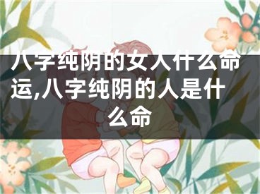 八字纯阴的女人什么命运,八字纯阴的人是什么命