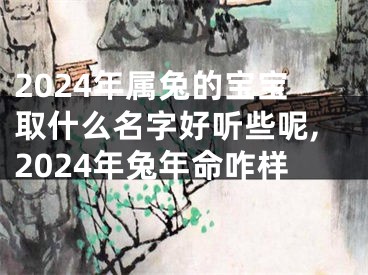 2024年属兔的宝宝取什么名字好听些呢,2024年兔年命咋样