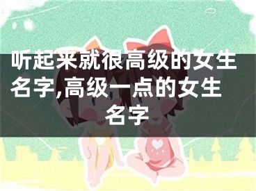 听起来就很高级的女生名字,高级一点的女生名字