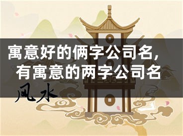 寓意好的俩字公司名,有寓意的两字公司名