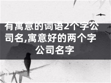 有寓意的词语2个字公司名,寓意好的两个字公司名字